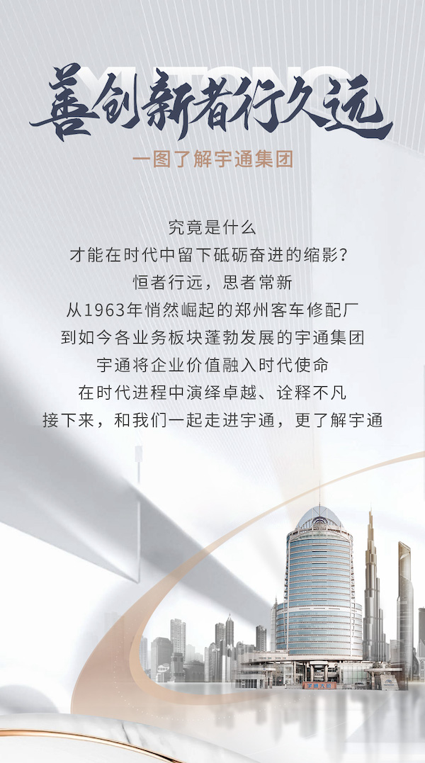 究竟是什么，才能在时代中留下砥砺奋进的缩影？恒者行远，思者常新，从1963年悄然崛起的郑州
修配厂，到如今各业务板块蓬勃发展的宇通集团，宇通将企业价值融入时代使命 在时代进程中演绎卓越、诠释不凡 接下来，和我们一起走进宇通，更了解宇通。